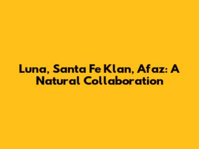 Luna, Santa Fe Klan, Afaz: A Natural Collaboration