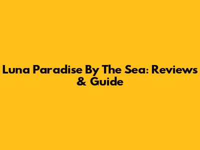 Luna Paradise By The Sea: Reviews & Guide