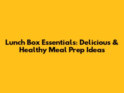 Lunch Box Essentials: Delicious & Healthy Meal Prep Ideas