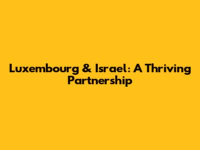Luxembourg & Israel: A Thriving Partnership