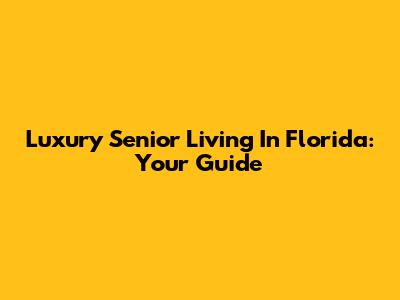 Luxury Senior Living In Florida: Your Guide