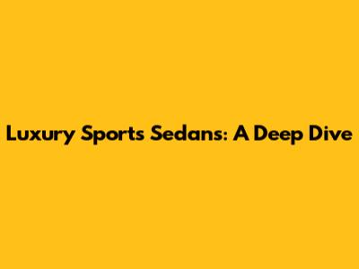 Luxury Sports Sedans: A Deep Dive