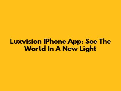 Luxvision IPhone App: See The World In A New Light
