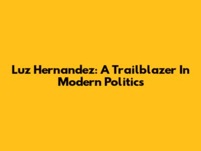 Luz Hernandez: A Trailblazer In Modern Politics