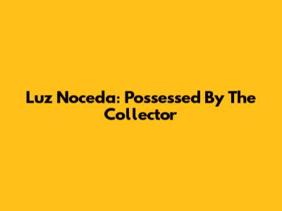 Luz Noceda: Possessed By The Collector