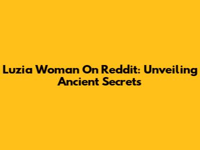Luzia Woman On Reddit: Unveiling Ancient Secrets