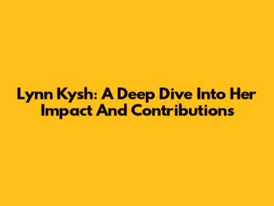 Lynn Kysh: A Deep Dive Into Her Impact And Contributions