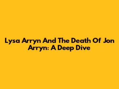 Lysa Arryn And The Death Of Jon Arryn: A Deep Dive