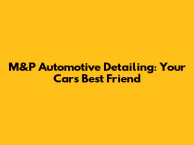 M&P Automotive Detailing: Your Car's Best Friend