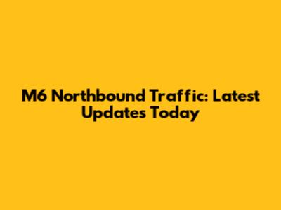 M6 Northbound Traffic: Latest Updates Today