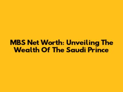 MBS Net Worth: Unveiling The Wealth Of The Saudi Prince