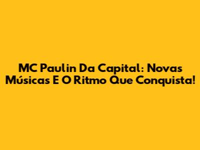 MC Paulin Da Capital: Novas Músicas E O Ritmo Que Conquista!