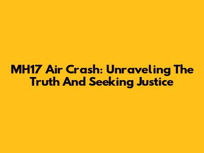 MH17 Air Crash: Unraveling The Truth And Seeking Justice