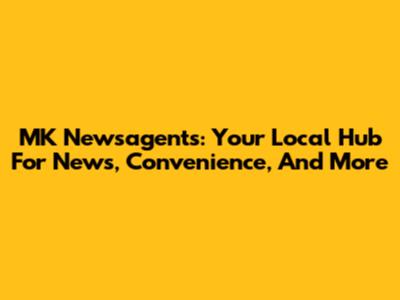 MK Newsagents: Your Local Hub For News, Convenience, And More