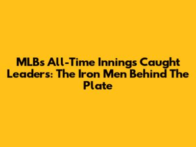 MLB's All-Time Innings Caught Leaders: The Iron Men Behind The Plate