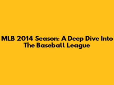 MLB 2014 Season: A Deep Dive Into The Baseball League