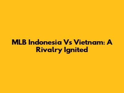 MLB Indonesia Vs Vietnam: A Rivalry Ignited