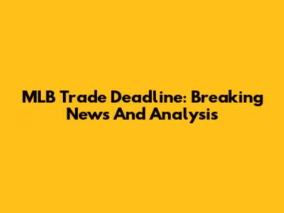 MLB Trade Deadline: Breaking News And Analysis