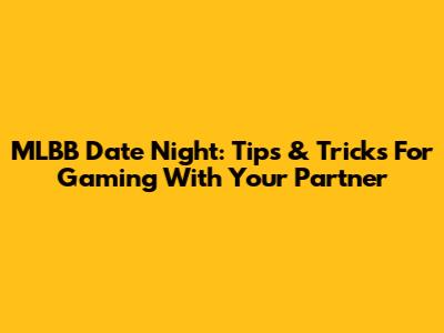 MLBB Date Night: Tips & Tricks For Gaming With Your Partner