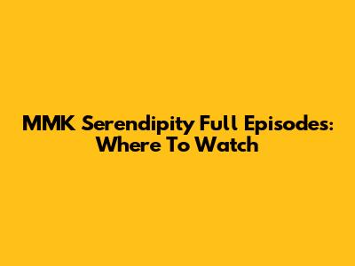 MMK Serendipity Full Episodes: Where To Watch