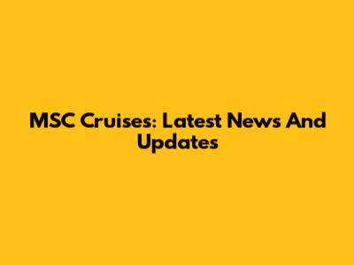 MSC Cruises: Latest News And Updates