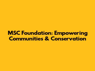 MSC Foundation: Empowering Communities & Conservation
