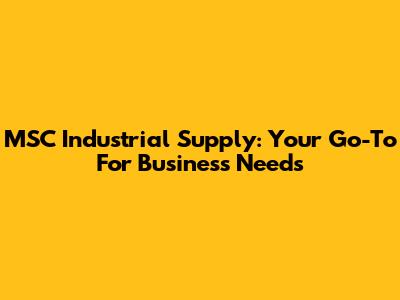 MSC Industrial Supply: Your Go-To For Business Needs