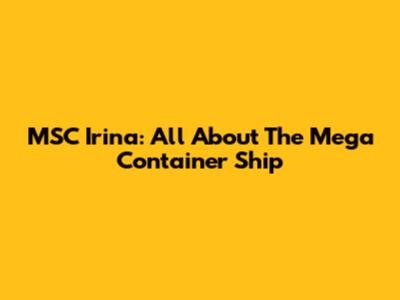 MSC Irina: All About The Mega Container Ship