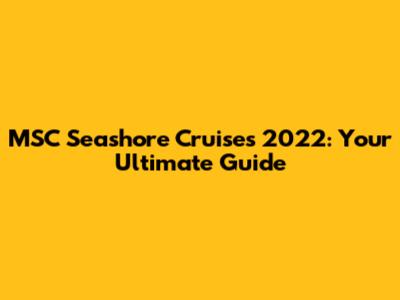 MSC Seashore Cruises 2022: Your Ultimate Guide