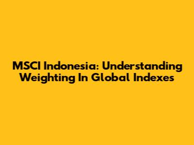 MSCI Indonesia: Understanding Weighting In Global Indexes
