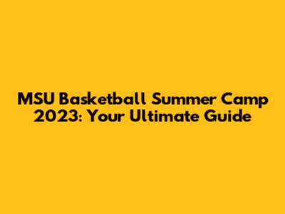 MSU Basketball Summer Camp 2023: Your Ultimate Guide