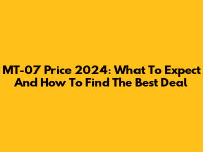 MT-07 Price 2024: What To Expect And How To Find The Best Deal