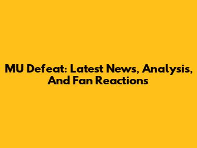 MU Defeat: Latest News, Analysis, And Fan Reactions