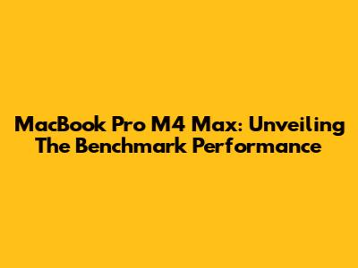 MacBook Pro M4 Max: Unveiling The Benchmark Performance