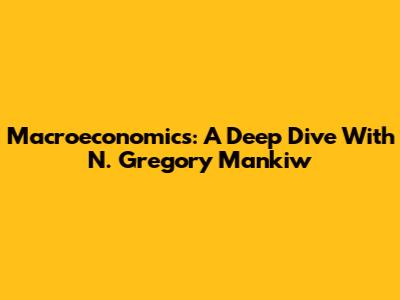 Macroeconomics: A Deep Dive With N. Gregory Mankiw