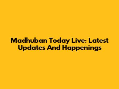 Madhuban Today Live: Latest Updates And Happenings