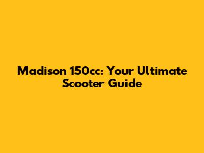 Madison 150cc: Your Ultimate Scooter Guide