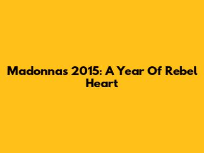 Madonna's 2015: A Year Of Rebel Heart