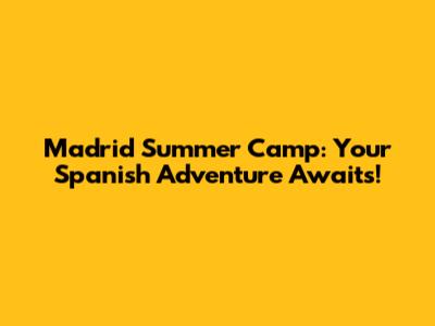 Madrid Summer Camp: Your Spanish Adventure Awaits!