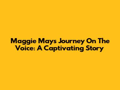 Maggie May's Journey On The Voice: A Captivating Story