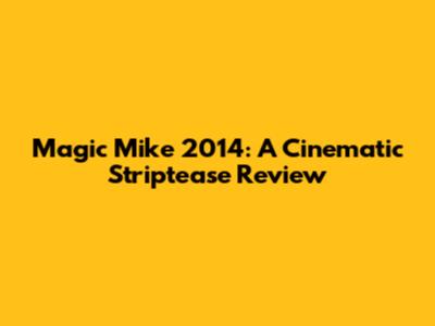 Magic Mike 2014: A Cinematic Striptease Review