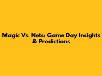 Magic Vs. Nets: Game Day Insights & Predictions