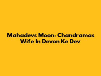 Mahadev's Moon: Chandrama's Wife In Devon Ke Dev