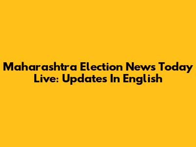 Maharashtra Election News Today Live: Updates In English