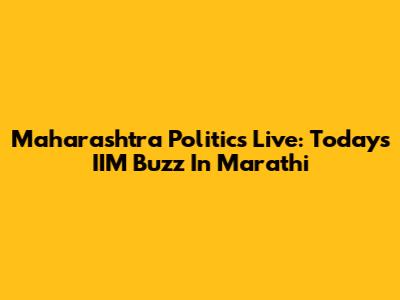 Maharashtra Politics Live: Today's IIM Buzz In Marathi