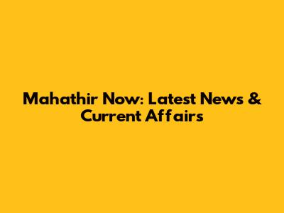 Mahathir Now: Latest News & Current Affairs
