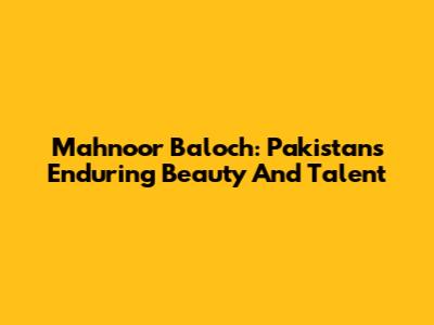 Mahnoor Baloch: Pakistan's Enduring Beauty And Talent
