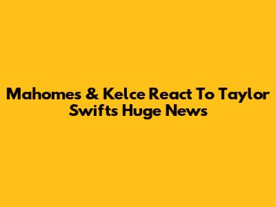 Mahomes & Kelce React To Taylor Swift's Huge News
