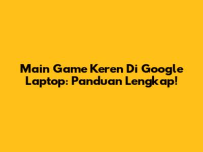 Main Game Keren Di Google Laptop: Panduan Lengkap!