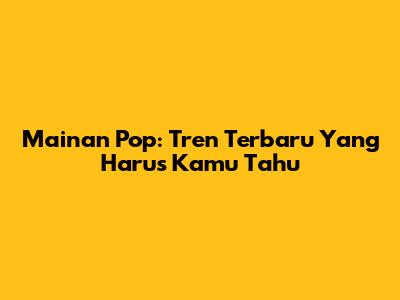 Mainan Pop: Tren Terbaru Yang Harus Kamu Tahu
